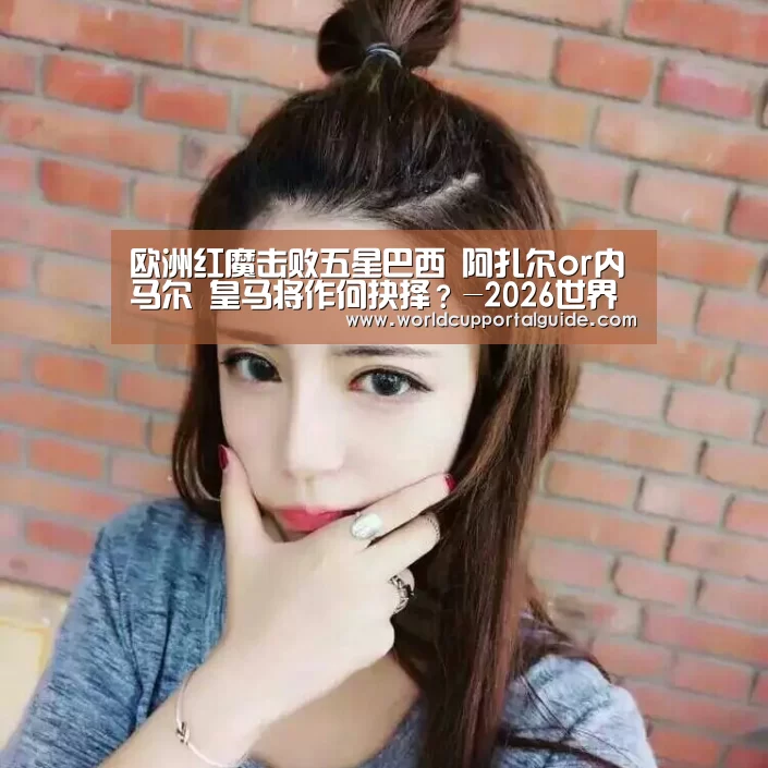 欧洲红魔击败五星巴西 阿扎尔or内马尔 皇马将作何抉择?-2026世界杯(图1) 世界杯投注