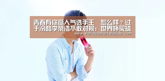 青春有你高人气选手王喆怎么样?过于冷酷李荣浩不敢对视:世界杯买球网站(图1) 2026世界杯