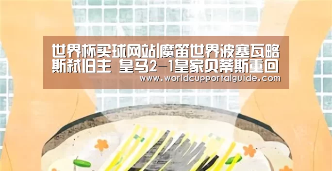 世界杯买球网站|魔笛世界波塞瓦略斯弑旧主 皇马2-1皇家贝蒂斯重回西甲前四(图3) 2026世界杯