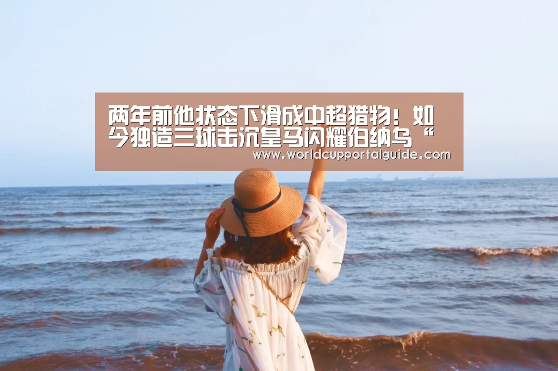 两年前他状态下滑成中超猎物!如今独造三球击沉皇马闪耀伯纳乌“世界杯买球网站”(图1) 世界杯买球网站